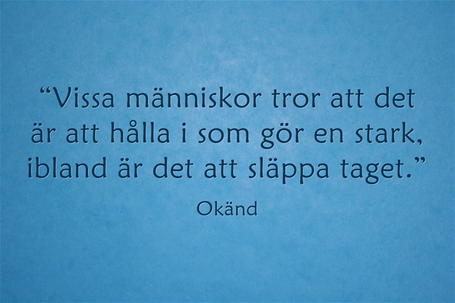 “Vissa människor tror att det är att hålla i som gör en stark, ibland är det att släppa taget.” — Okänd